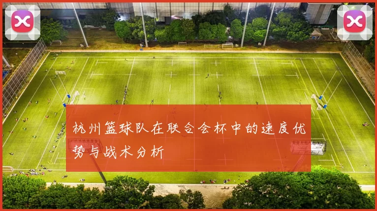 杭州篮球队在联合会杯中的速度优势与战术分析