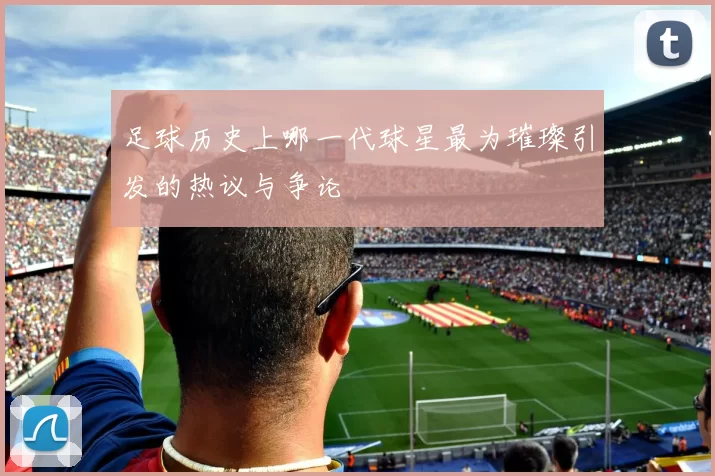 足球历史上哪一代球星最为璀璨引发的热议与争论
