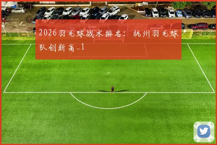 2026羽毛球战术排名：杭州羽毛球队创新高_1