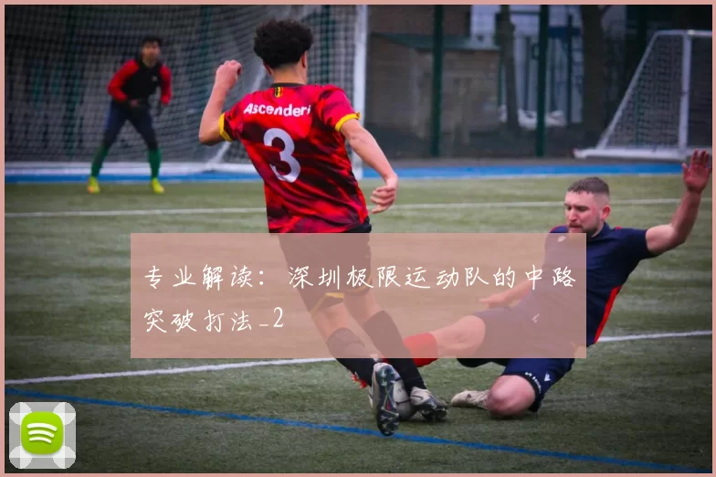 专业解读：深圳极限运动队的中路突破打法_2