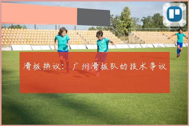 滑板热议：广州滑板队的技术争议