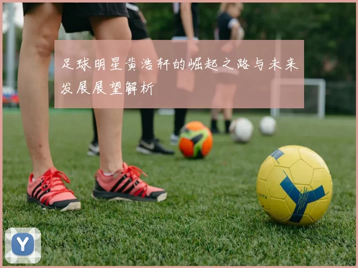 足球明星黄浩轩的崛起之路与未来发展展望解析