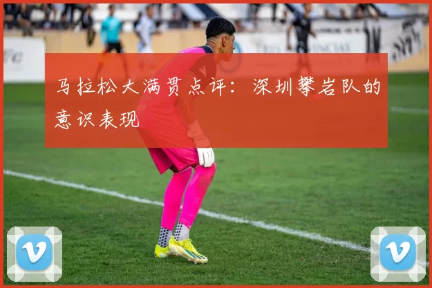 马拉松大满贯点评：深圳攀岩队的意识表现