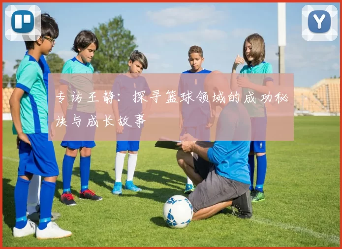 专访王静：探寻篮球领域的成功秘诀与成长故事