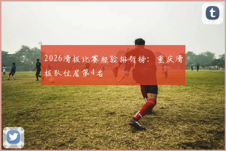 2026滑板比赛经验排行榜：重庆滑板队位居第4名