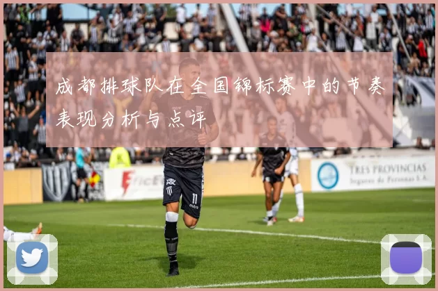 成都排球队在全国锦标赛中的节奏表现分析与点评